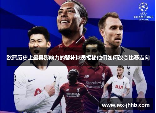 欧冠历史上最具影响力的替补球员揭秘他们如何改变比赛走向