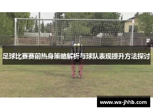 足球比赛赛前热身策略解析与球队表现提升方法探讨