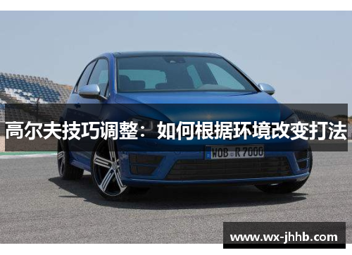 高尔夫技巧调整：如何根据环境改变打法